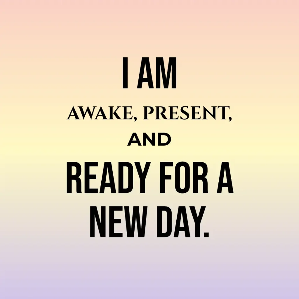 I am awake, present, and ready for a new day.