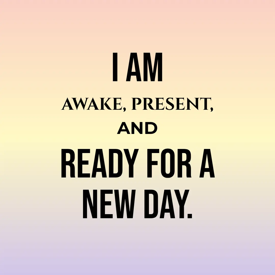 I am awake, present, and ready for a new day.