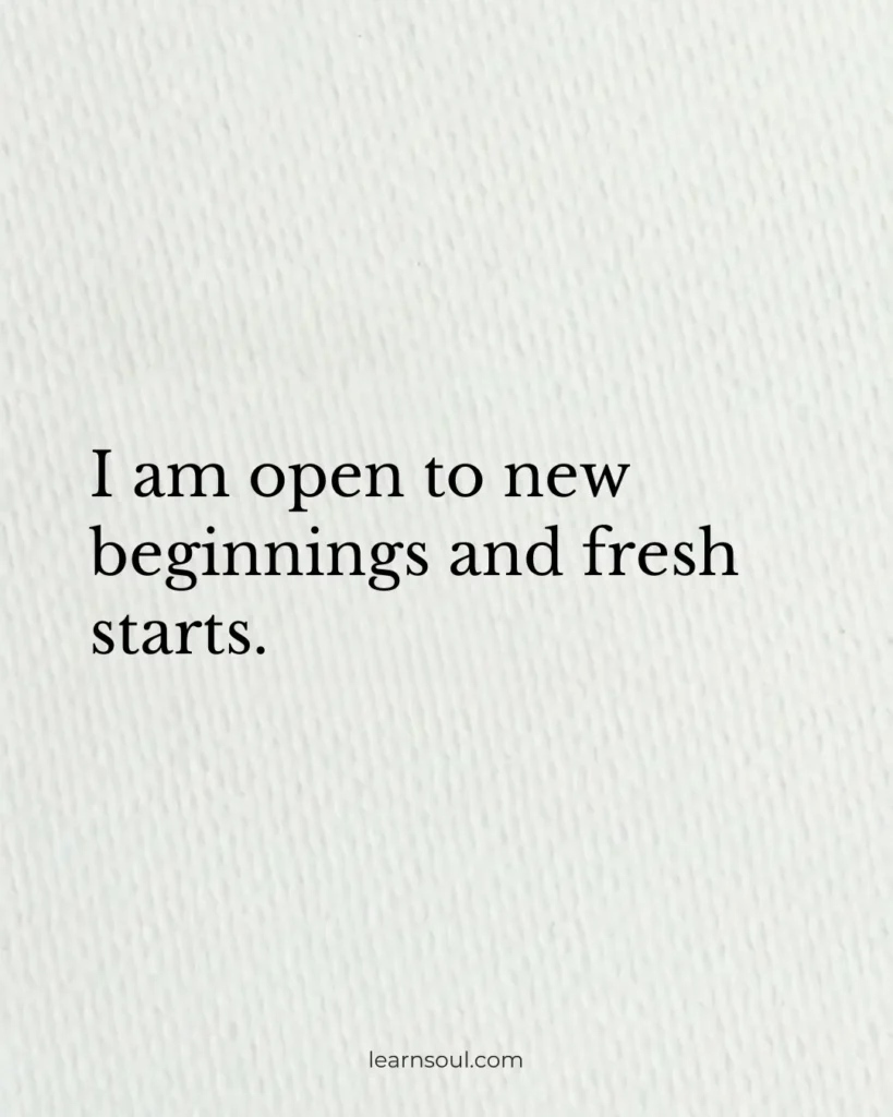 I am open to new beginnings and fresh starts.