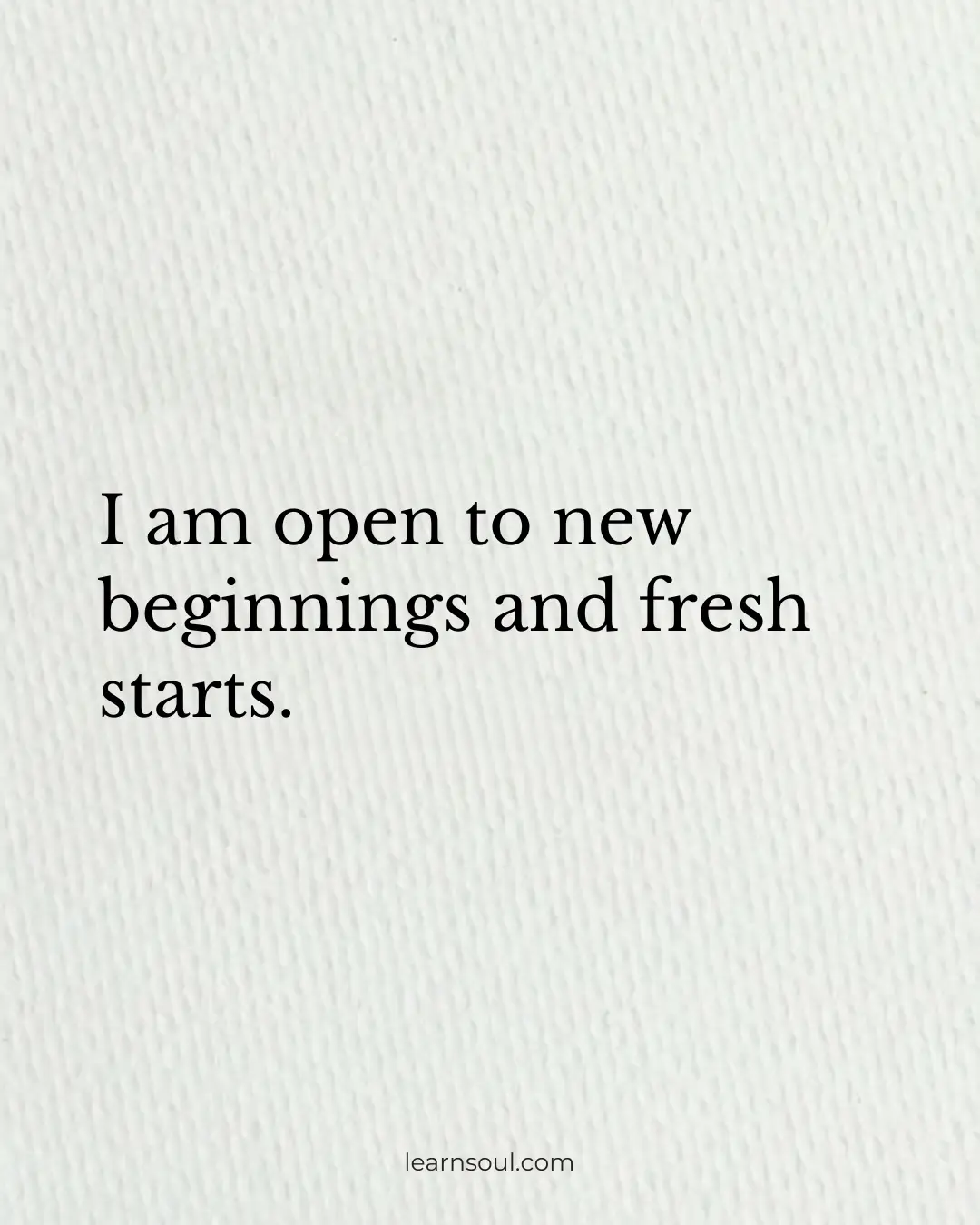 I am open to new beginnings and fresh starts.