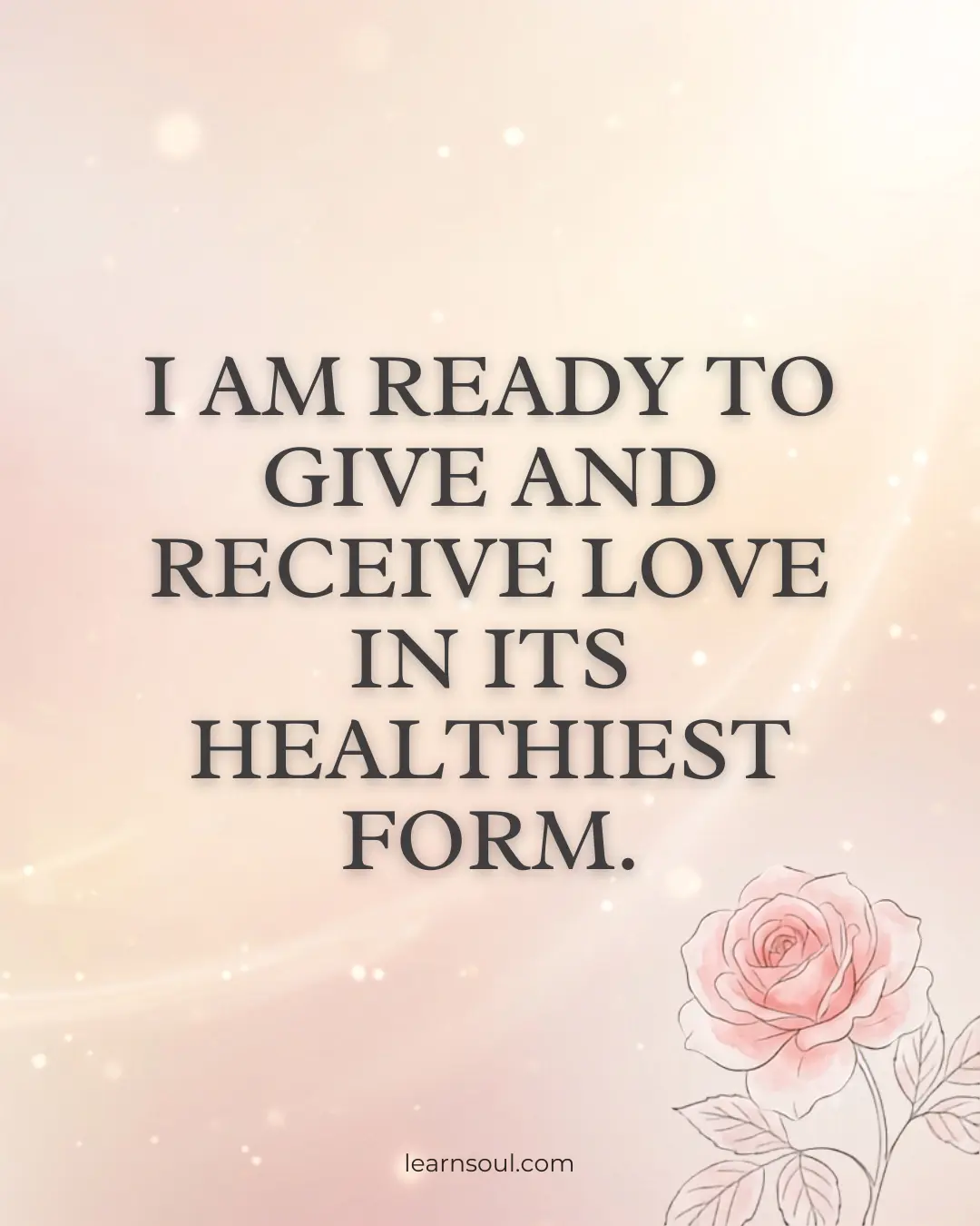 I am ready to give and receive love in its healthiest form.